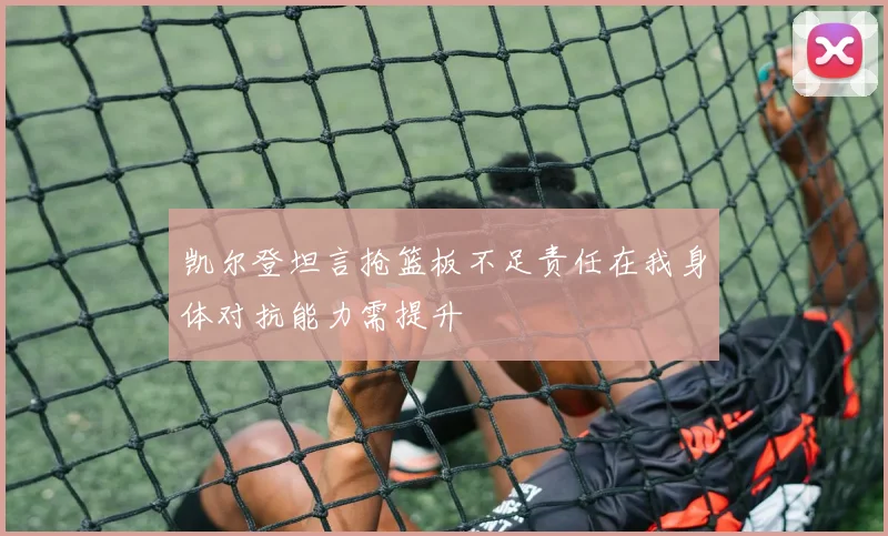 凯尔登坦言抢篮板不足责任在我身体对抗能力需提升