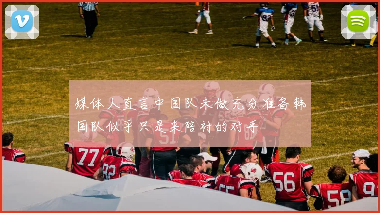 媒体人直言中国队未做充分准备韩国队似乎只是来陪衬的对手