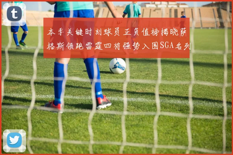 本季关键时刻球员正负值榜揭晓萨格斯领跑雷霆四将强势入围SGA名列第三