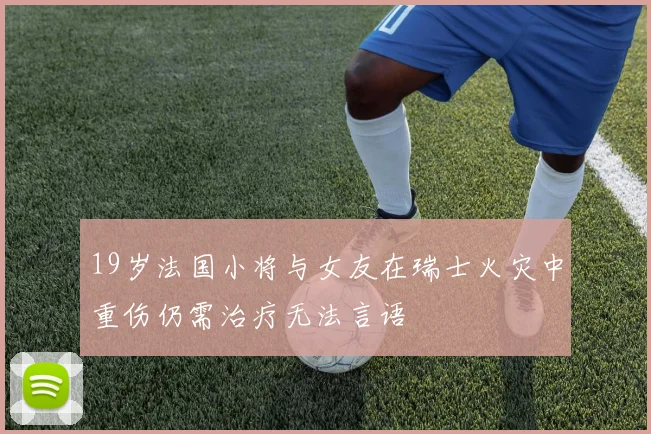 19岁法国小将与女友在瑞士火灾中重伤仍需治疗无法言语