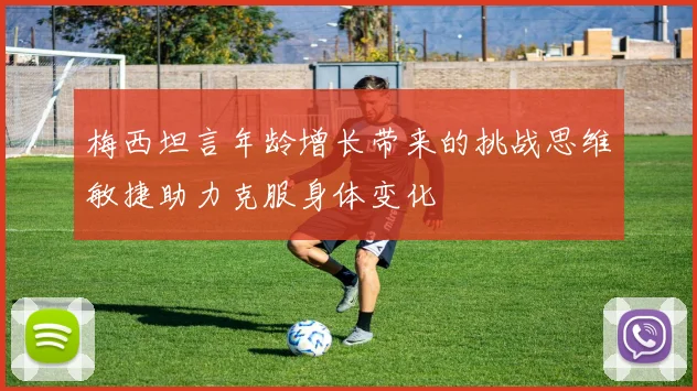 梅西坦言年龄增长带来的挑战思维敏捷助力克服身体变化