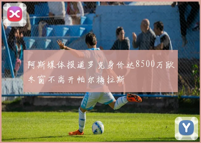 阿斯媒体报道罗克身价达8500万欧冬窗不离开帕尔梅拉斯