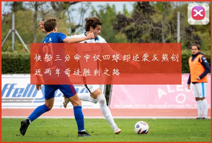 快船三分命中仅四球却逆袭灰熊创近两年奇迹胜利之路