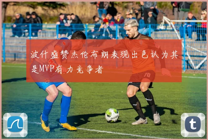 波什盛赞杰伦布朗表现出色认为其是MVP有力竞争者
