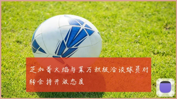 芝加哥火焰与莱万积极洽谈球员对转会持开放态度