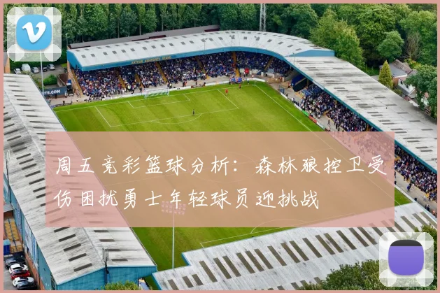 周五竞彩篮球分析：森林狼控卫受伤困扰勇士年轻球员迎挑战